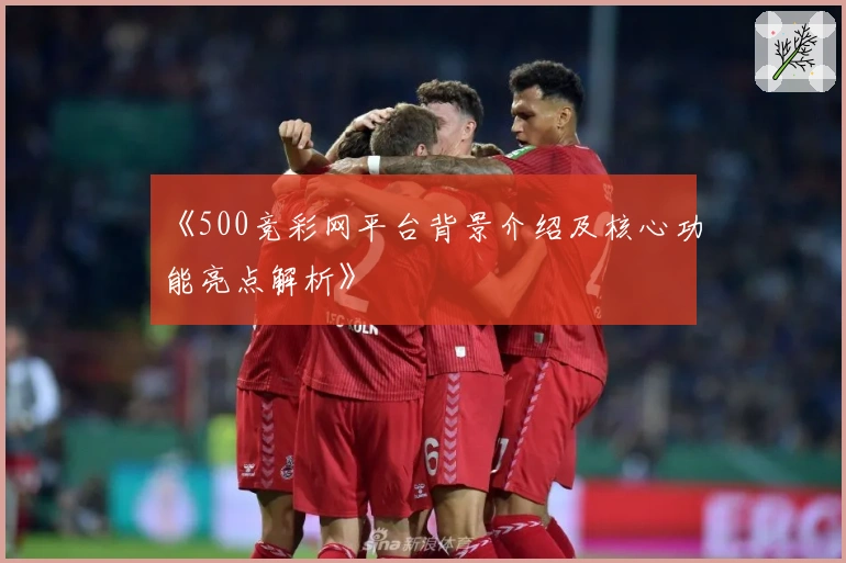 《500竞彩网平台背景介绍及核心功能亮点解析》