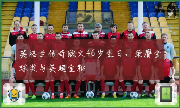 英格兰传奇欧文46岁生日，荣膺金球奖与英超金靴
