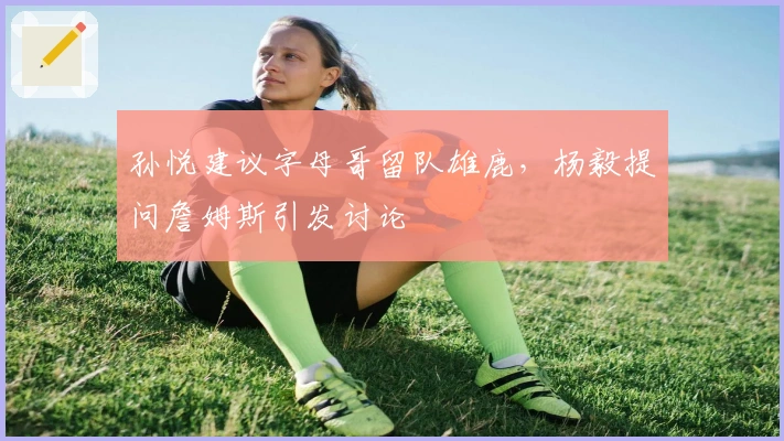 孙悦建议字母哥留队雄鹿，杨毅提问詹姆斯引发讨论