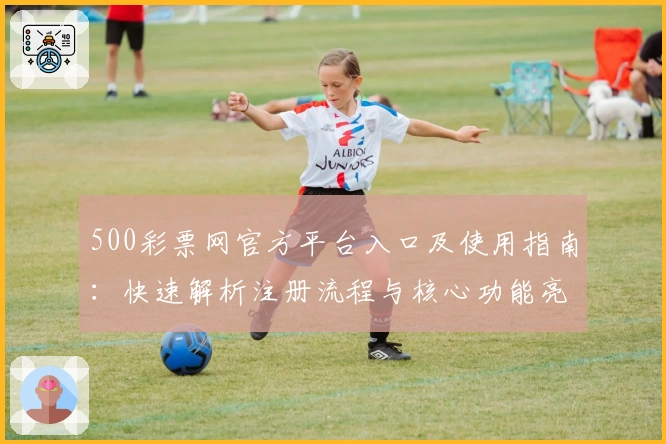500彩票网官方平台入口及使用指南：快速解析注册流程与核心功能亮点