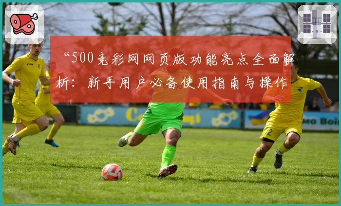 “500竞彩网网页版功能亮点全面解析：新手用户必备使用指南与操作体验分享”