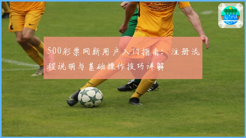 500彩票网新用户入门指南：注册流程说明与基础操作技巧详解