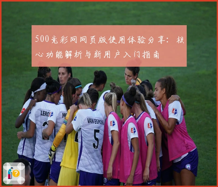 500竞彩网网页版使用体验分享：核心功能解析与新用户入门指南