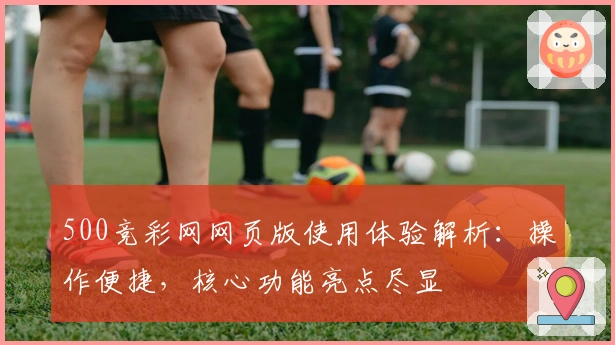 500竞彩网网页版使用体验解析：操作便捷，核心功能亮点尽显