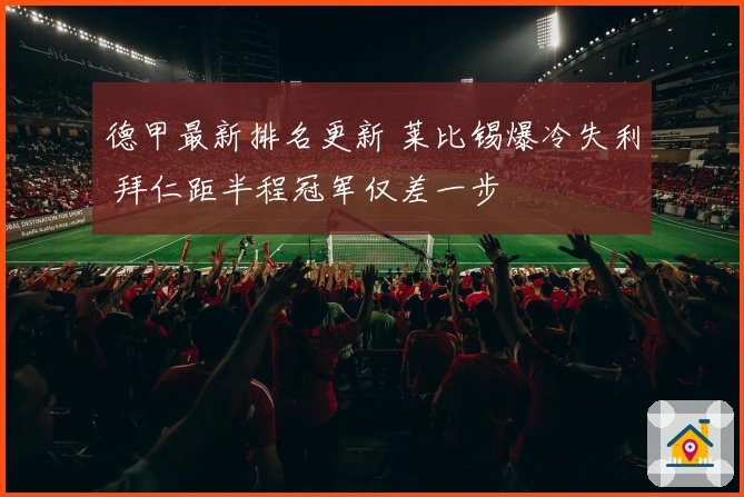 德甲最新排名更新 莱比锡爆冷失利 拜仁距半程冠军仅差一步