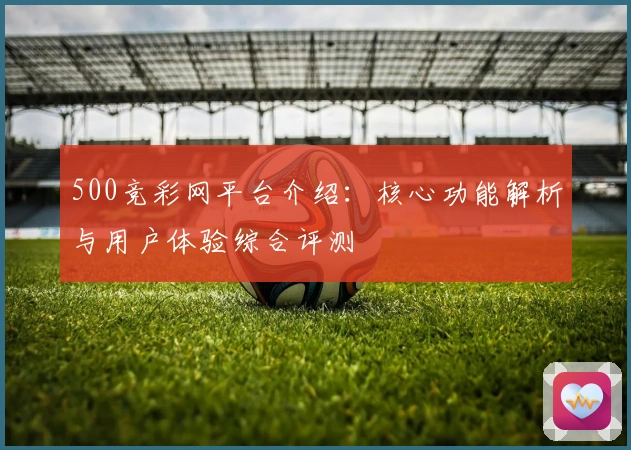 500竞彩网平台介绍：核心功能解析与用户体验综合评测