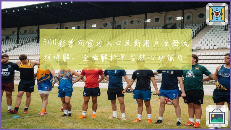 500彩票网官方入口及新用户注册流程详解，全面解析平台核心功能与使用体验