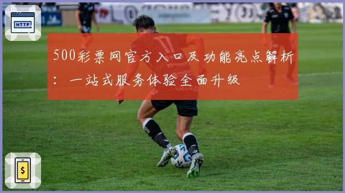 500彩票网官方入口及功能亮点解析：一站式服务体验全面升级