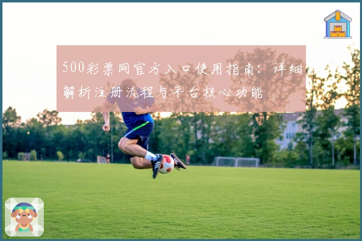 500彩票网官方入口使用指南：详细解析注册流程与平台核心功能