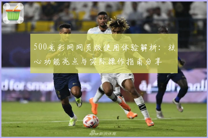 500竞彩网网页版使用体验解析：核心功能亮点与实际操作指南分享
