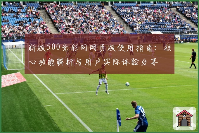 新版500竞彩网网页版使用指南：核心功能解析与用户实际体验分享