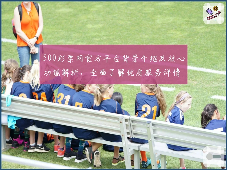 500彩票网官方平台背景介绍及核心功能解析，全面了解优质服务详情