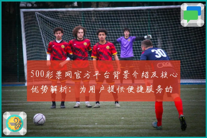 500彩票网官方平台背景介绍及核心优势解析：为用户提供便捷服务的综合性平台