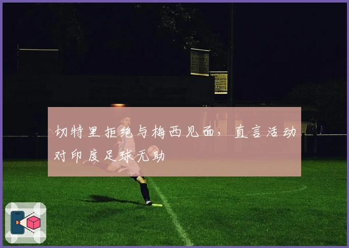 切特里拒绝与梅西见面，直言活动对印度足球无助