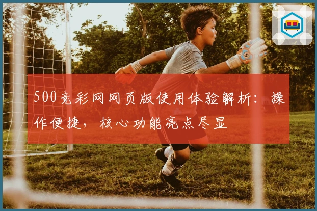500竞彩网网页版使用体验解析：操作便捷，核心功能亮点尽显
