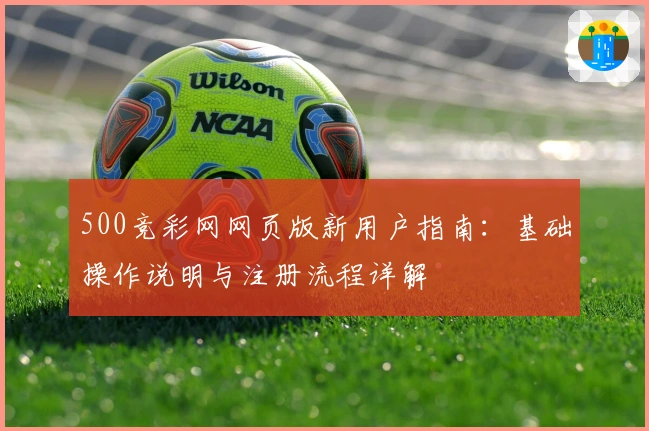 500竞彩网网页版新用户指南：基础操作说明与注册流程详解