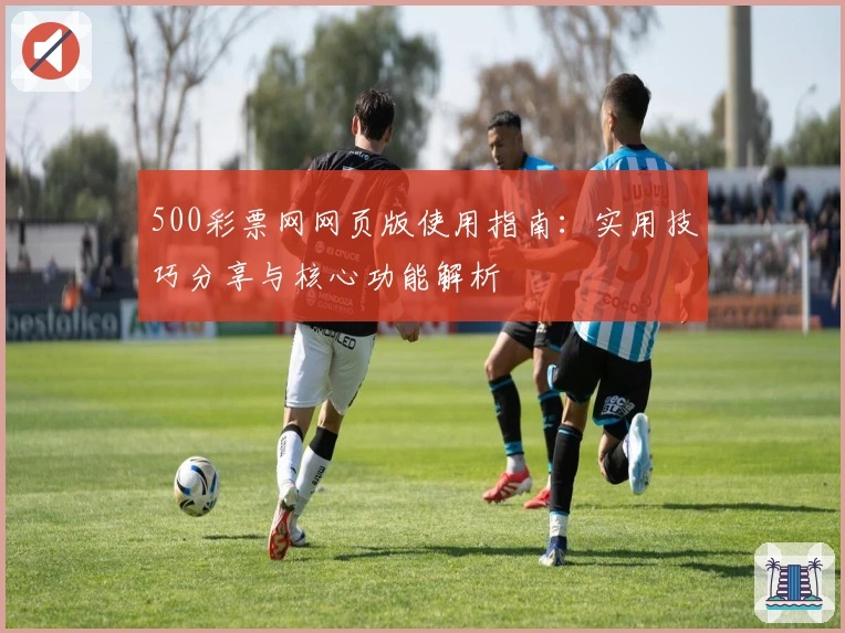 500彩票网网页版使用指南：实用技巧分享与核心功能解析