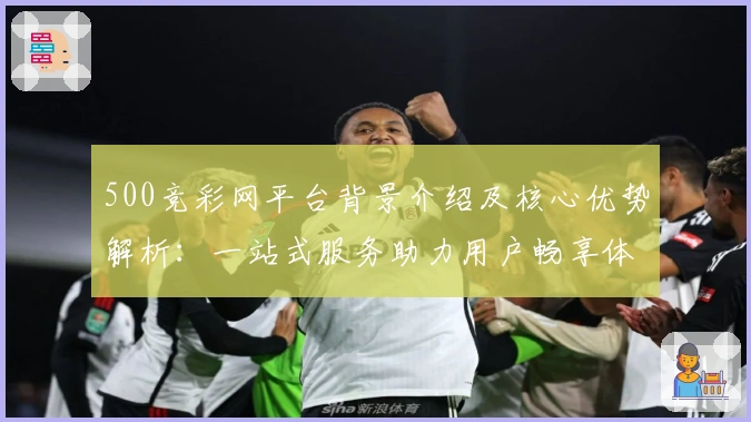500竞彩网平台背景介绍及核心优势解析：一站式服务助力用户畅享体育世界