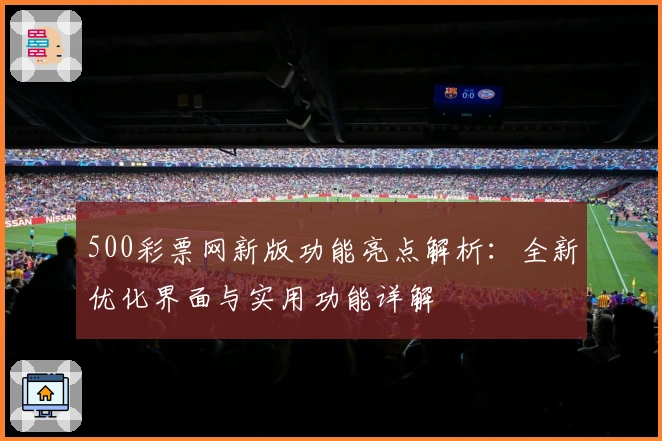 500彩票网新版功能亮点解析：全新优化界面与实用功能详解