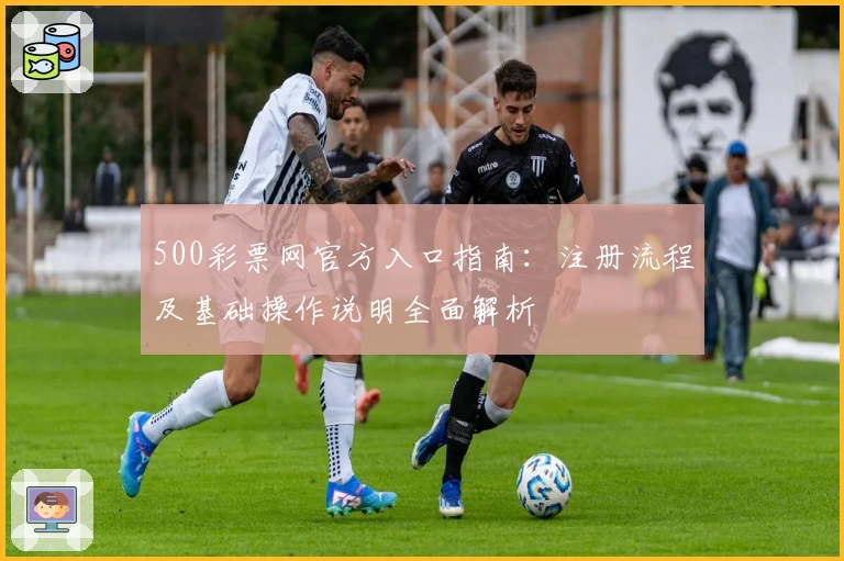 500彩票网官方入口指南：注册流程及基础操作说明全面解析