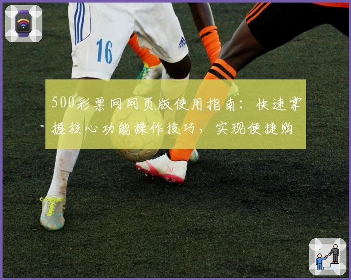 500彩票网网页版使用指南：快速掌握核心功能操作技巧，实现便捷购票新体验
