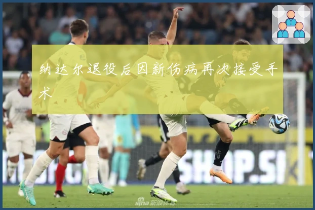 纳达尔退役后因新伤病再次接受手术
