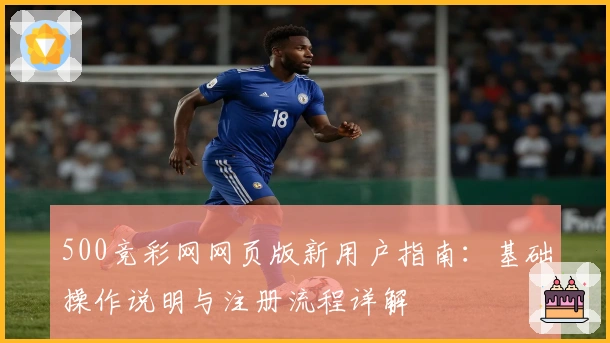 500竞彩网网页版新用户指南：基础操作说明与注册流程详解