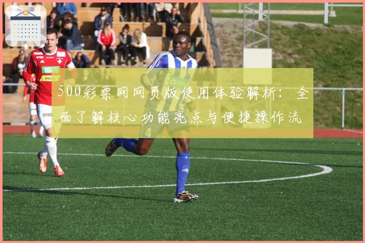 500彩票网网页版使用体验解析：全面了解核心功能亮点与便捷操作流程
