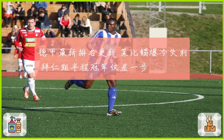 德甲最新排名更新 莱比锡爆冷失利 拜仁距半程冠军仅差一步