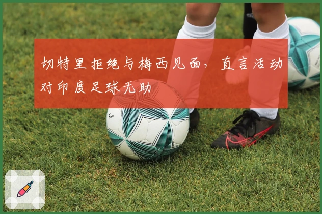 切特里拒绝与梅西见面，直言活动对印度足球无助