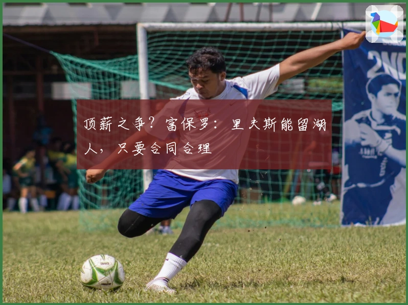 顶薪之争？富保罗：里夫斯能留湖人，只要合同合理