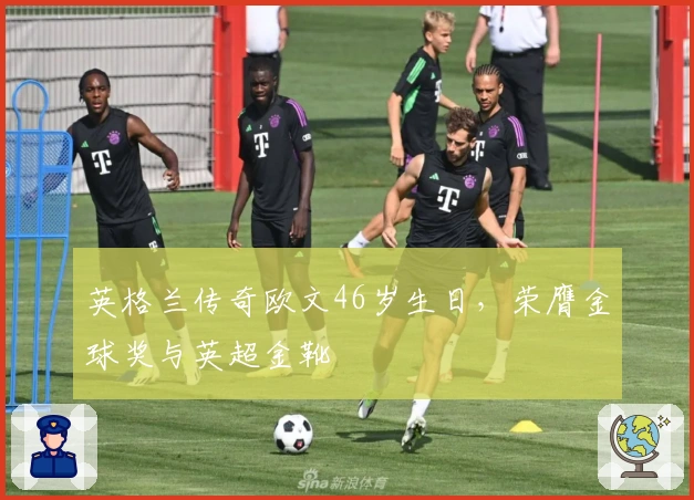英格兰传奇欧文46岁生日，荣膺金球奖与英超金靴