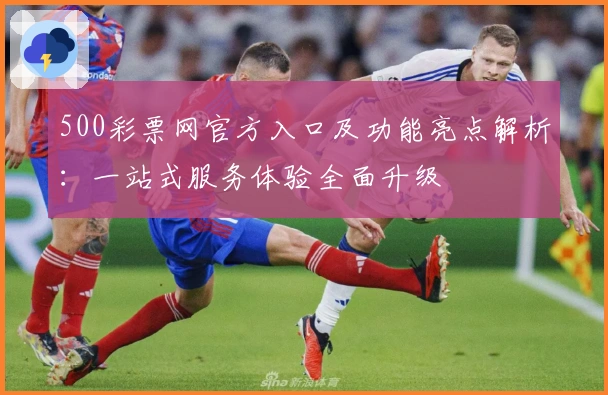 500彩票网官方入口及功能亮点解析：一站式服务体验全面升级