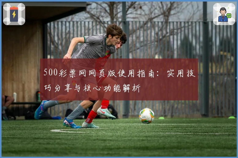 500彩票网网页版使用指南：实用技巧分享与核心功能解析