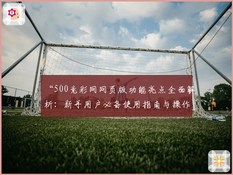 “500竞彩网网页版功能亮点全面解析：新手用户必备使用指南与操作体验分享”