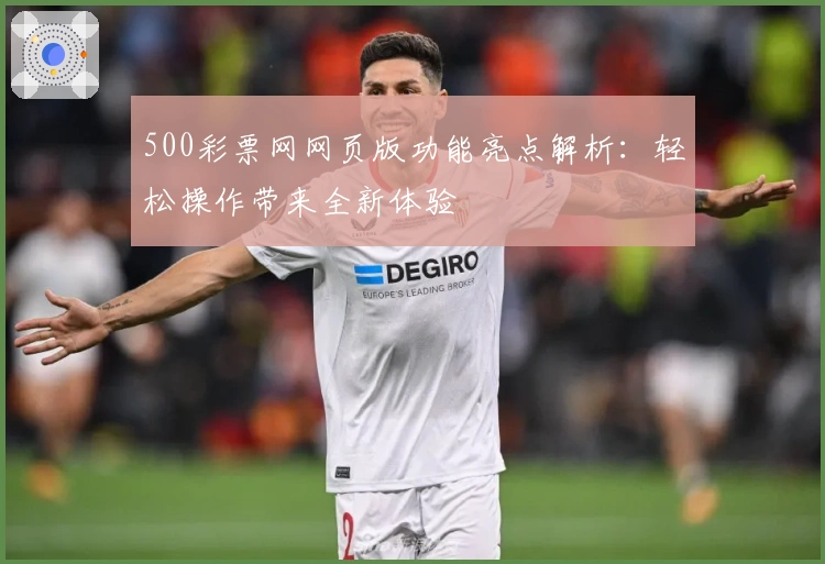 500彩票网网页版功能亮点解析：轻松操作带来全新体验