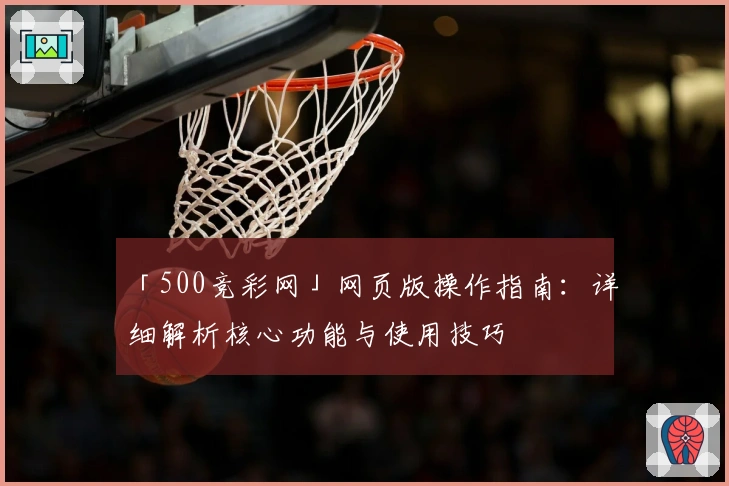 「500竞彩网」网页版操作指南：详细解析核心功能与使用技巧