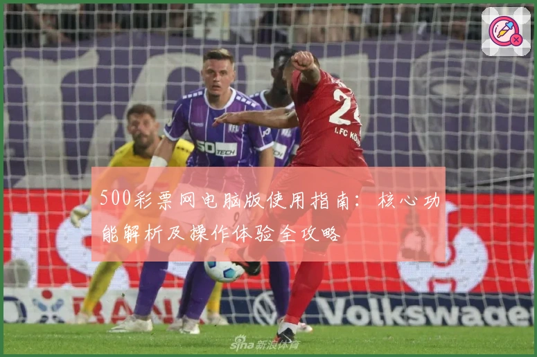 500彩票网电脑版使用指南：核心功能解析及操作体验全攻略