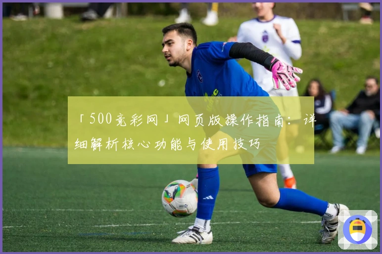 「500竞彩网」网页版操作指南：详细解析核心功能与使用技巧