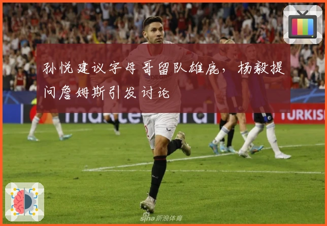 孙悦建议字母哥留队雄鹿，杨毅提问詹姆斯引发讨论
