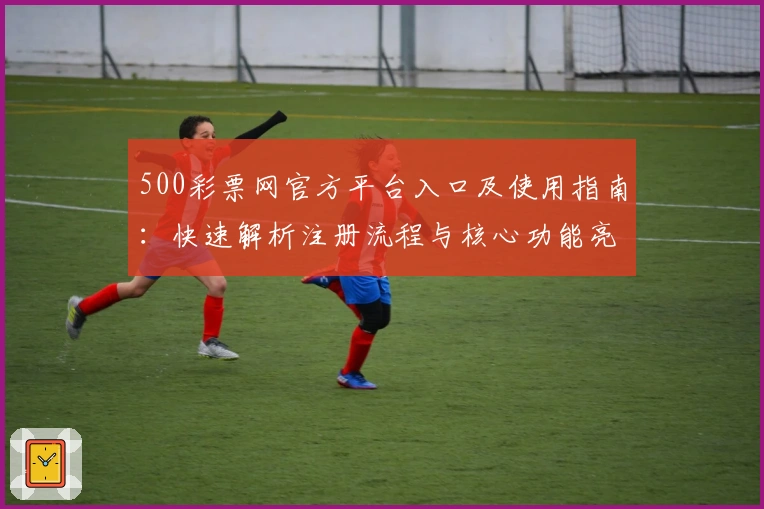 500彩票网官方平台入口及使用指南：快速解析注册流程与核心功能亮点
