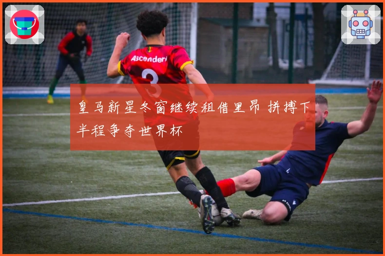 皇马新星冬窗继续租借里昂 拼搏下半程争夺世界杯