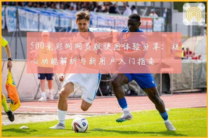 500竞彩网网页版使用体验分享：核心功能解析与新用户入门指南