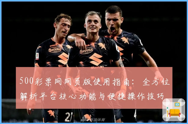 500彩票网网页版使用指南：全方位解析平台核心功能与便捷操作技巧