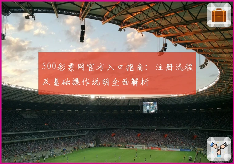 500彩票网官方入口指南：注册流程及基础操作说明全面解析