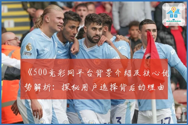 《500竞彩网平台背景介绍及核心优势解析：探秘用户选择背后的理由》