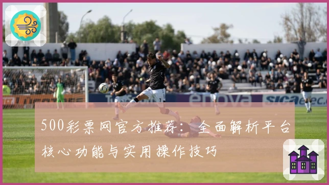 500彩票网官方推荐：全面解析平台核心功能与实用操作技巧