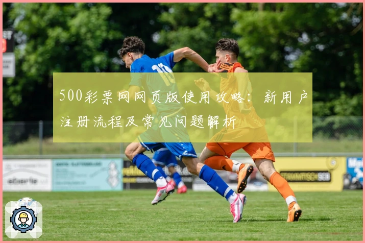 500彩票网网页版使用攻略：新用户注册流程及常见问题解析