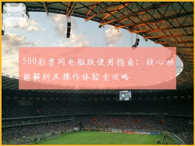 500彩票网电脑版使用指南：核心功能解析及操作体验全攻略