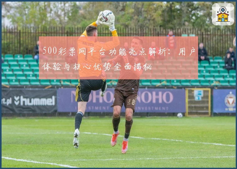 500彩票网平台功能亮点解析：用户体验与核心优势全面揭秘